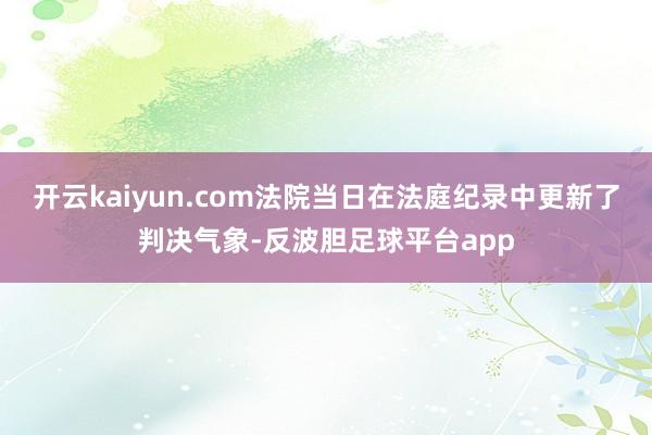 开云kaiyun.com法院当日在法庭纪录中更新了判决气象-反波胆足球平台app