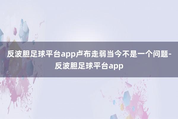 反波胆足球平台app卢布走弱当今不是一个问题-反波胆足球平台app