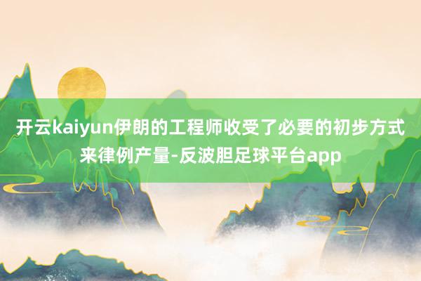 开云kaiyun伊朗的工程师收受了必要的初步方式来律例产量-反波胆足球平台app