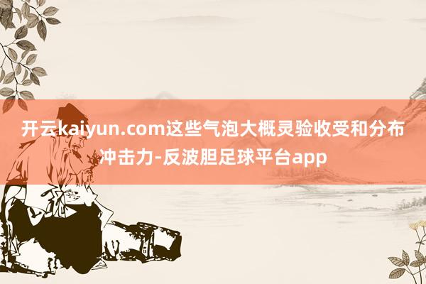 开云kaiyun.com这些气泡大概灵验收受和分布冲击力-反波胆足球平台app