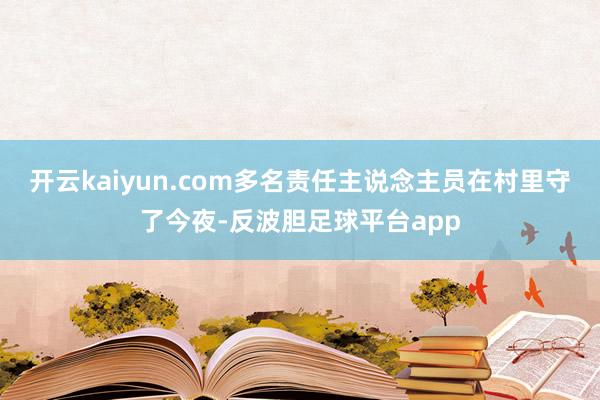 开云kaiyun.com多名责任主说念主员在村里守了今夜-反波胆足球平台app