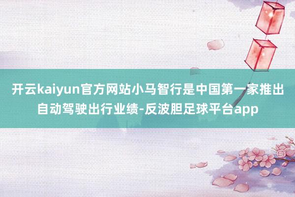 开云kaiyun官方网站小马智行是中国第一家推出自动驾驶出行业绩-反波胆足球平台app