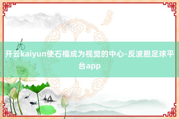 开云kaiyun使石榴成为视觉的中心-反波胆足球平台app