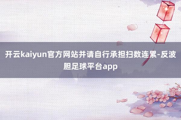 开云kaiyun官方网站并请自行承担扫数连累-反波胆足球平台app