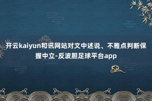 开云kaiyun和讯网站对文中述说、不雅点判断保握中立-反波胆足球平台app