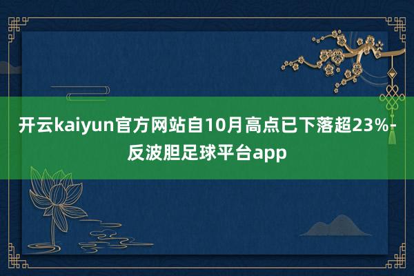 开云kaiyun官方网站自10月高点已下落超23%-反波胆足球平台app