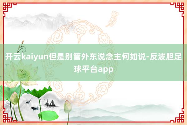 开云kaiyun但是别管外东说念主何如说-反波胆足球平台app