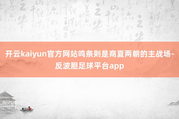 开云kaiyun官方网站鸣条则是商夏两朝的主战场-反波胆足球平台app