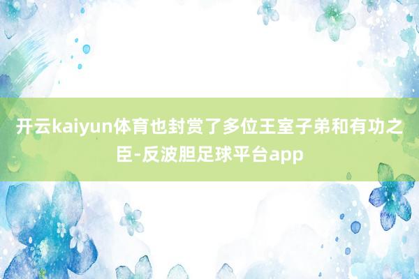 开云kaiyun体育也封赏了多位王室子弟和有功之臣-反波胆足球平台app