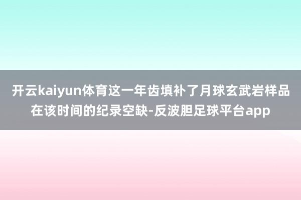 开云kaiyun体育这一年齿填补了月球玄武岩样品在该时间的纪录空缺-反波胆足球平台app