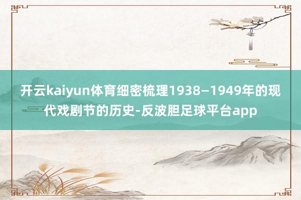 开云kaiyun体育细密梳理1938—1949年的现代戏剧节的历史-反波胆足球平台app