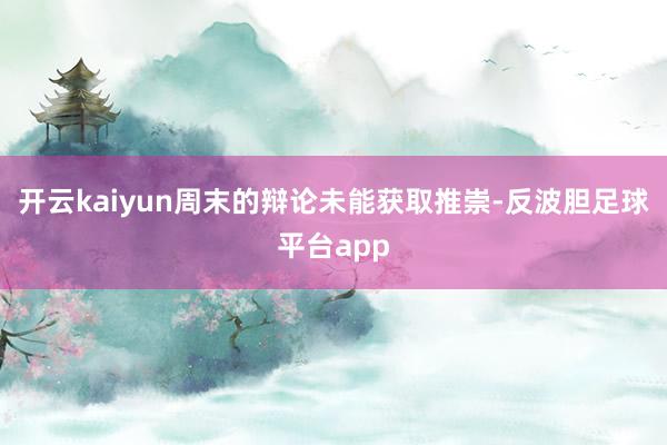 开云kaiyun周末的辩论未能获取推崇-反波胆足球平台app