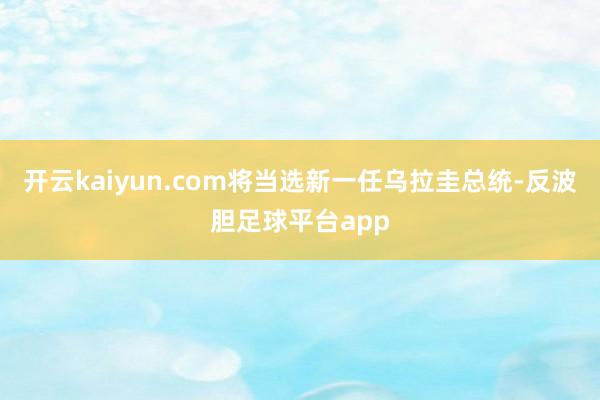 开云kaiyun.com将当选新一任乌拉圭总统-反波胆足球平台app