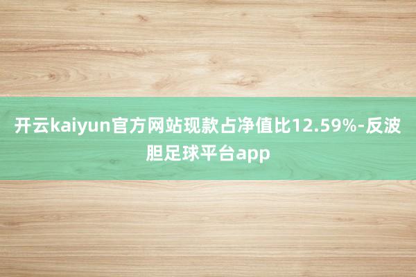 开云kaiyun官方网站现款占净值比12.59%-反波胆足球平台app