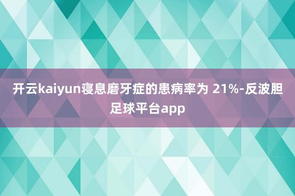 开云kaiyun寝息磨牙症的患病率为 21%-反波胆足球平台app