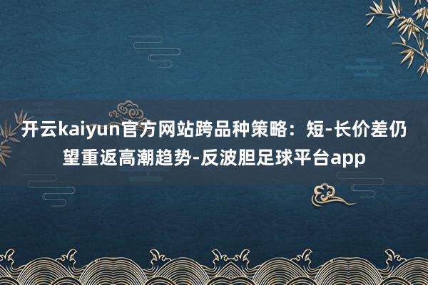 开云kaiyun官方网站跨品种策略：短-长价差仍望重返高潮趋势-反波胆足球平台app