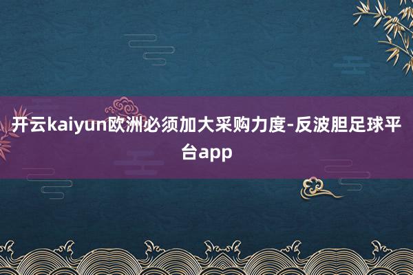 开云kaiyun欧洲必须加大采购力度-反波胆足球平台app