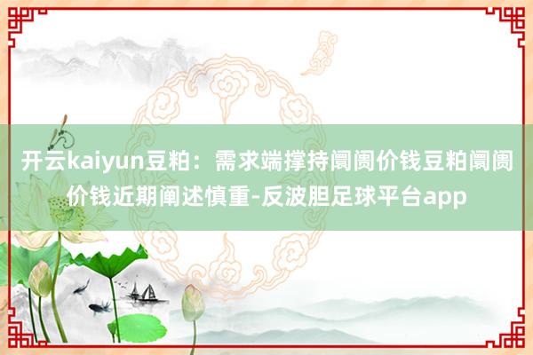 开云kaiyun豆粕：需求端撑持阛阓价钱豆粕阛阓价钱近期阐述慎重-反波胆足球平台app