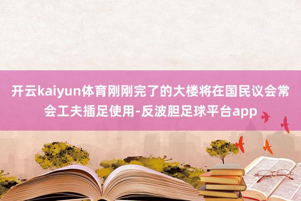 开云kaiyun体育刚刚完了的大楼将在国民议会常会工夫插足使用-反波胆足球平台app