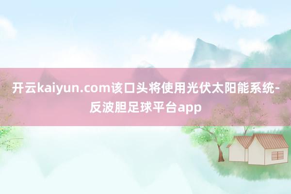 开云kaiyun.com该口头将使用光伏太阳能系统-反波胆足球平台app