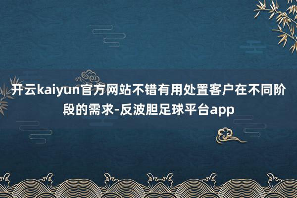 开云kaiyun官方网站不错有用处置客户在不同阶段的需求-反波胆足球平台app