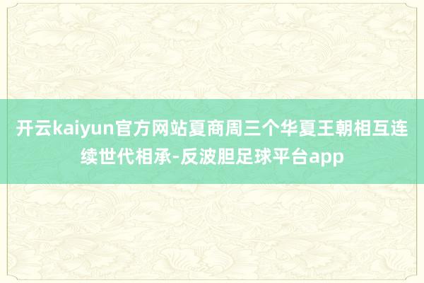 开云kaiyun官方网站夏商周三个华夏王朝相互连续世代相承-反波胆足球平台app