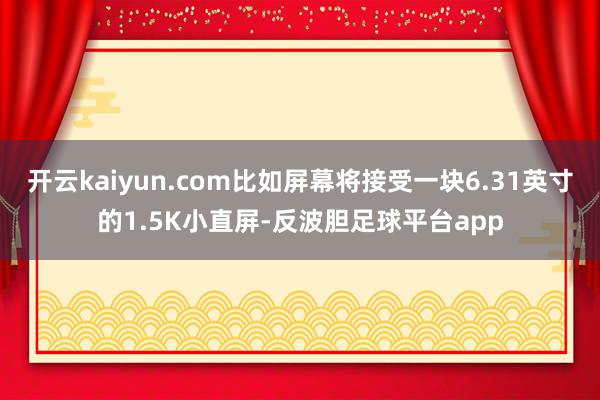 开云kaiyun.com比如屏幕将接受一块6.31英寸的1.5K小直屏-反波胆足球平台app