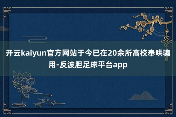 开云kaiyun官方网站于今已在20余所高校奉哄骗用-反波胆足球平台app