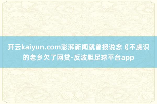 开云kaiyun.com澎湃新闻就曾报说念《不虞识的老乡欠了网贷-反波胆足球平台app