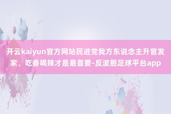 开云kaiyun官方网站民进党我方东说念主升官发家、吃香喝辣才是最首要-反波胆足球平台app