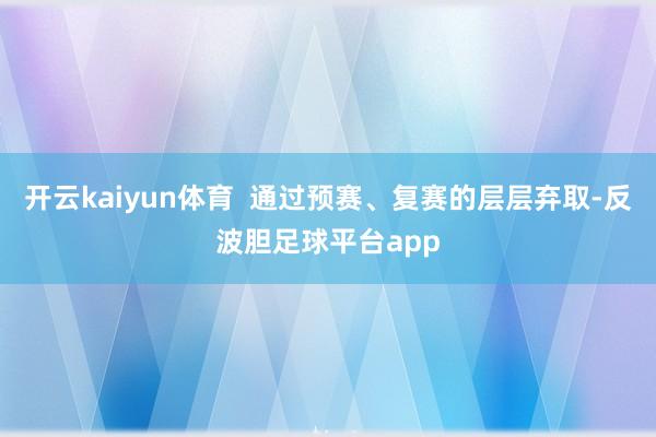 开云kaiyun体育  通过预赛、复赛的层层弃取-反波胆足球平台app