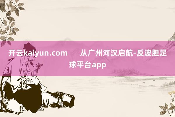 开云kaiyun.com      从广州河汉启航-反波胆足球平台app