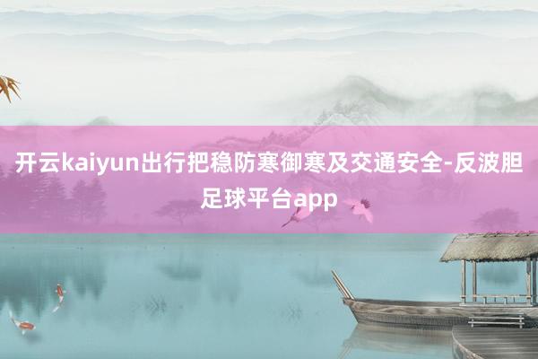 开云kaiyun出行把稳防寒御寒及交通安全-反波胆足球平台app