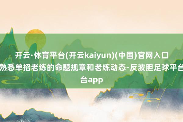 开云·体育平台(开云kaiyun)(中国)官网入口登录熟悉单招老练的命题规章和老练动态-反波胆足球平台app