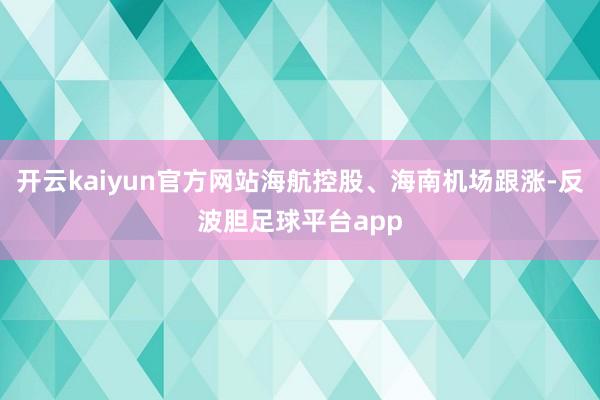 开云kaiyun官方网站海航控股、海南机场跟涨-反波胆足球平台app