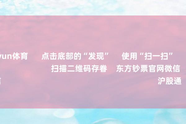 开云kaiyun体育      点击底部的“发现”     使用“扫一扫”     即可将网页共享至一又友圈                            扫描二维码存眷    东方钞票官网微信                                                                        沪股通             深股通        