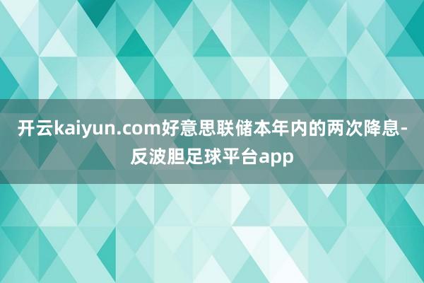 开云kaiyun.com好意思联储本年内的两次降息-反波胆足球平台app