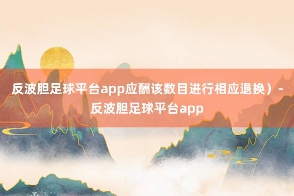 反波胆足球平台app应酬该数目进行相应退换）-反波胆足球平台app