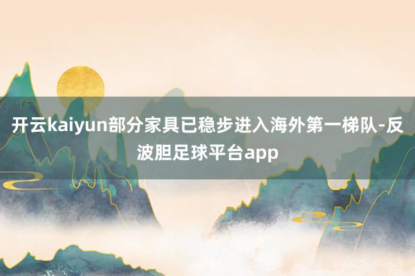 开云kaiyun部分家具已稳步进入海外第一梯队-反波胆足球平台app