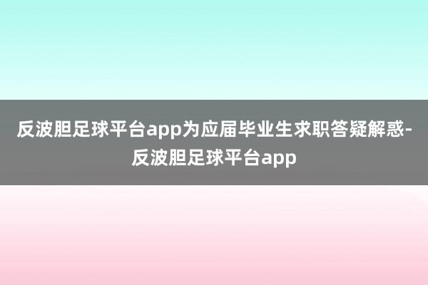 反波胆足球平台app为应届毕业生求职答疑解惑-反波胆足球平台app