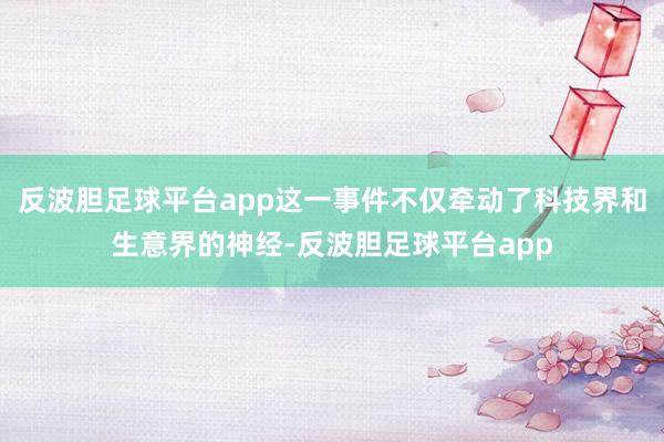 反波胆足球平台app这一事件不仅牵动了科技界和生意界的神经-反波胆足球平台app