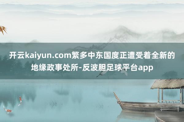 开云kaiyun.com繁多中东国度正遭受着全新的地缘政事处所-反波胆足球平台app