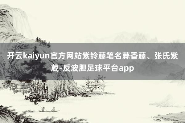 开云kaiyun官方网站紫铃藤笔名蒜香藤、张氏紫葳-反波胆足球平台app