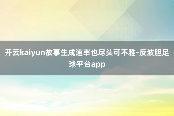 开云kaiyun故事生成速率也尽头可不雅-反波胆足球平台app