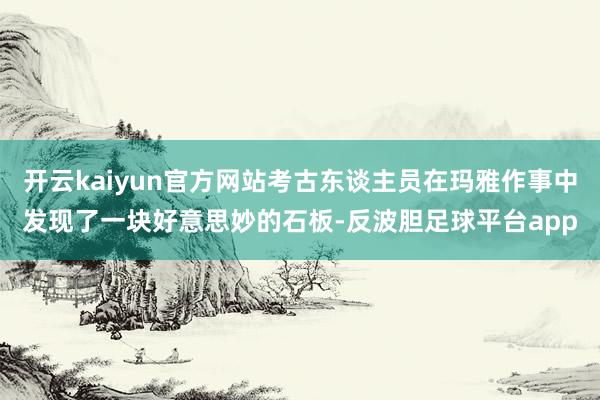 开云kaiyun官方网站考古东谈主员在玛雅作事中发现了一块好意思妙的石板-反波胆足球平台app