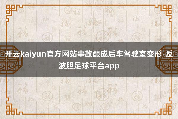 开云kaiyun官方网站事故酿成后车驾驶室变形-反波胆足球平台app