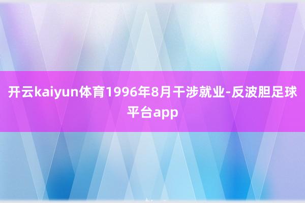 开云kaiyun体育1996年8月干涉就业-反波胆足球平台app