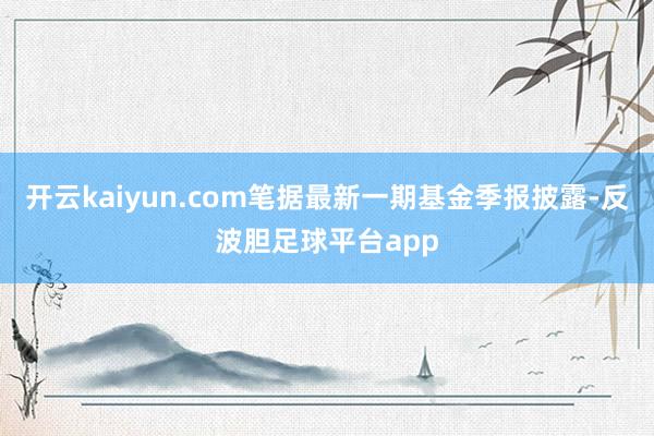 开云kaiyun.com笔据最新一期基金季报披露-反波胆足球平台app