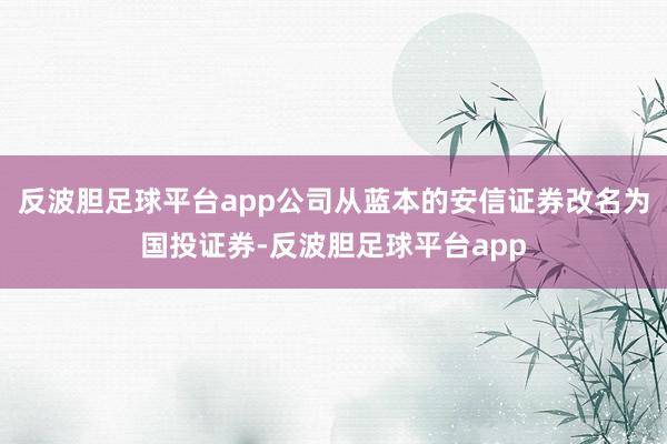 反波胆足球平台app公司从蓝本的安信证券改名为国投证券-反波胆足球平台app