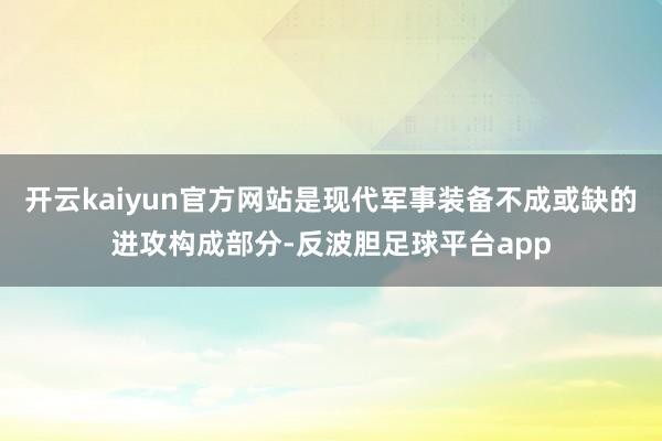 开云kaiyun官方网站是现代军事装备不成或缺的进攻构成部分-反波胆足球平台app